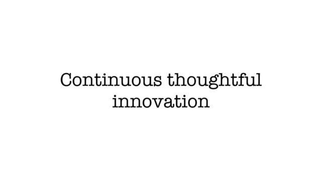 Continuous thoughtful
innovation
