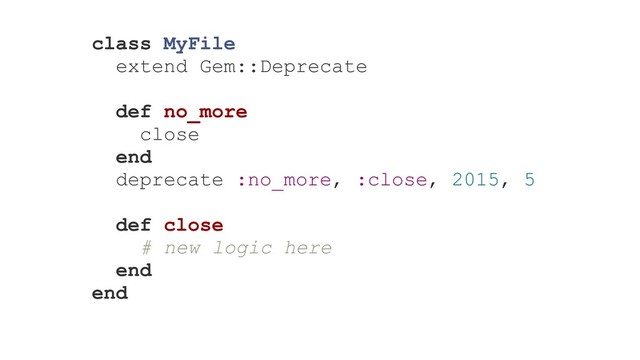 class MyFile
extend Gem::Deprecate
def no_more
close
end
deprecate :no_more, :close, 2015, 5
def close
# new logic here
end
end
