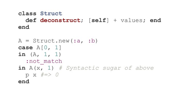class Struct
def deconstruct; [self] + values; end
end
A = Struct.new(:a, :b)
case A[0, 1]
in (A, 1, 1)
:not_match
in A(x, 1) # Syntactic sugar of above
p x #=> 0
end

