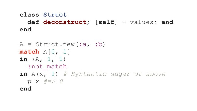 class Struct
def deconstruct; [self] + values; end
end
A = Struct.new(:a, :b)
match A[0, 1]
in (A, 1, 1)
:not_match
in A(x, 1) # Syntactic sugar of above
p x #=> 0
end
