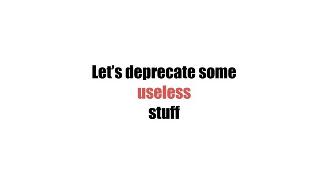 Let’s deprecate some
useless
stuff
