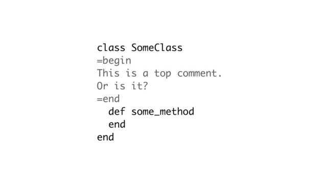 class SomeClass
=begin
This is a top comment.
Or is it?
=end
def some_method
end
end
