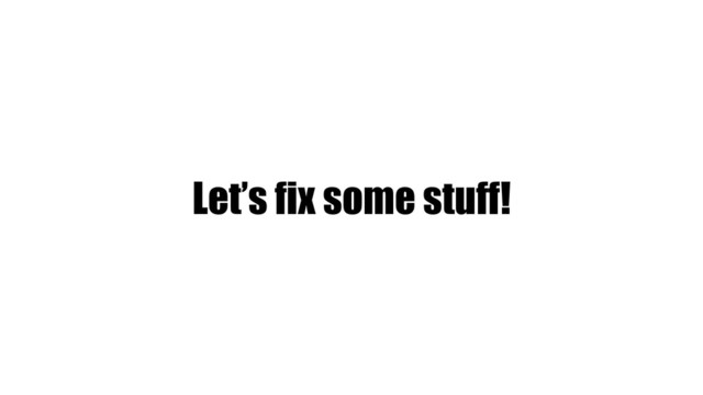 Let’s fix some stuff!
