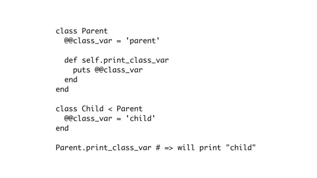 class Parent
@@class_var = 'parent'
def self.print_class_var
puts @@class_var
end
end
class Child < Parent
@@class_var = 'child'
end
Parent.print_class_var # => will print "child"
