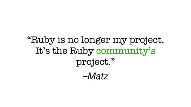 –Matz
“Ruby is no longer my project.
It’s the Ruby community’s
project.”
