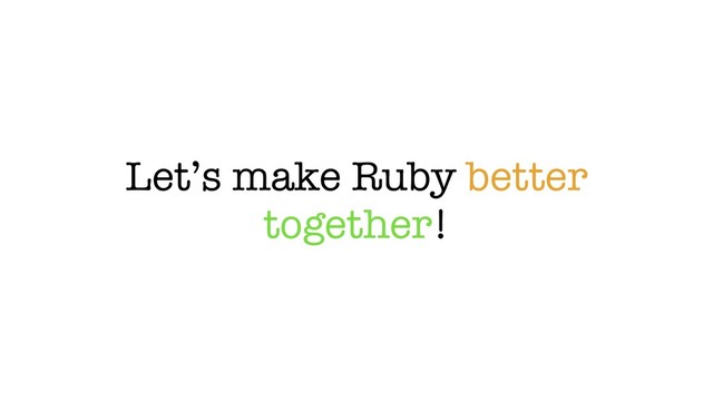 Let’s make Ruby better
together!
