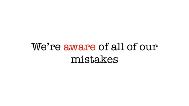 We’re aware of all of our
mistakes
