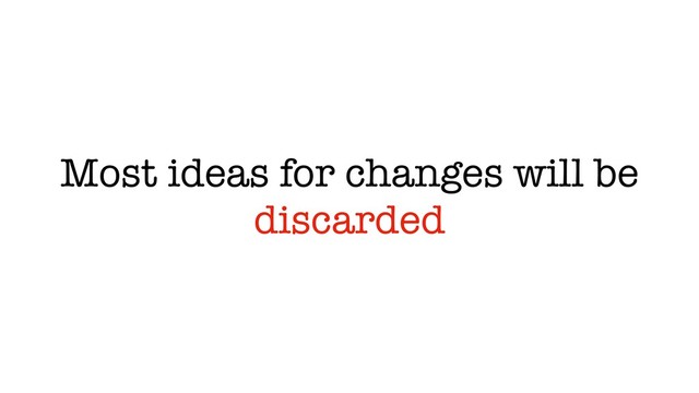 Most ideas for changes will be
discarded
