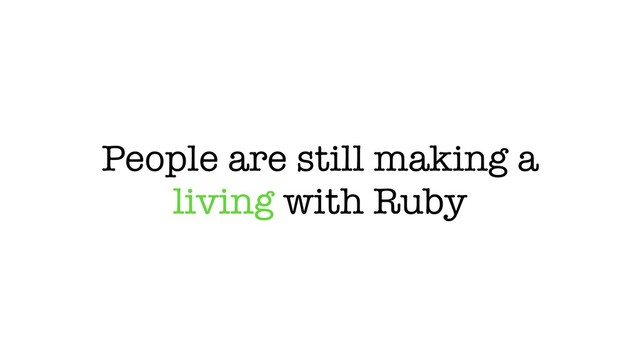 People are still making a
living with Ruby

