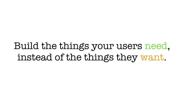 Build the things your users need,
instead of the things they want.
