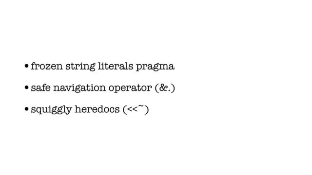 •frozen string literals pragma
•safe navigation operator (&.)
•squiggly heredocs (<<~)
