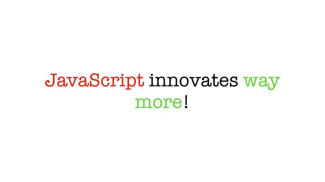 JavaScript innovates way
more!
