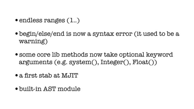 •endless ranges (1..)
•begin/else/end is now a syntax error (it used to be a
warning)
•some core lib methods now take optional keyword
arguments (e.g. system(), Integer(), Float())
•a ﬁrst stab at MJIT
•built-in AST module
