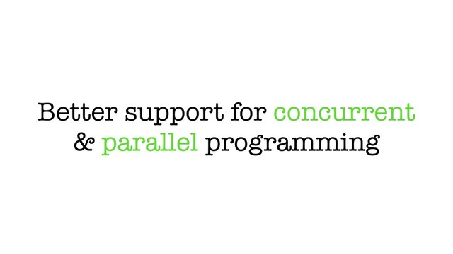 Better support for concurrent
& parallel programming
