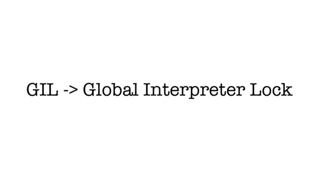 GIL -> Global Interpreter Lock
