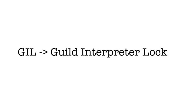 GIL -> Guild Interpreter Lock
