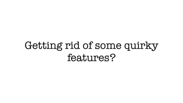 Getting rid of some quirky
features?
