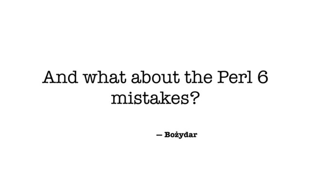 And what about the Perl 6
mistakes?
— Bożydar
