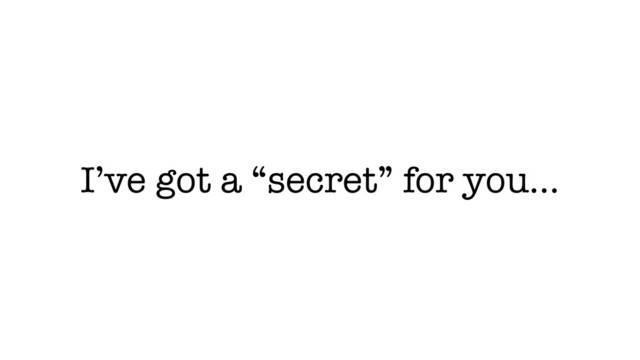 I’ve got a “secret” for you…
