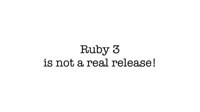 Ruby 3
is not a real release!
