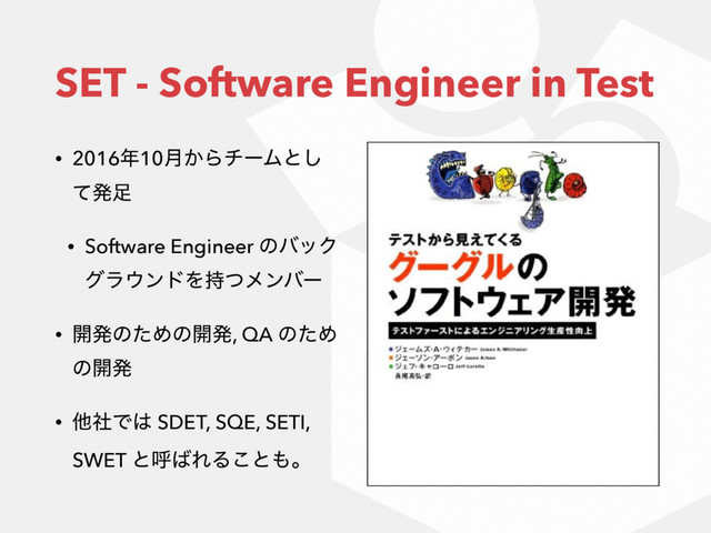 SET - Software Engineer in Test
• 2016೥10݄͔ΒνʔϜͱ͠
ͯൃ଍
• Software Engineer ͷόοΫ
άϥ΢ϯυΛ࣋ͭϝϯόʔ
• ։ൃͷͨΊͷ։ൃ, QA ͷͨΊ
ͷ։ൃ
• ଞࣾͰ͸ SDET, SQE, SETI,
SWET ͱݺ͹ΕΔ͜ͱ΋ɻ
