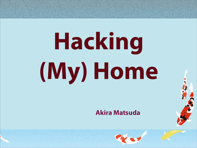 Hacking
(My) Home
Akira Matsuda
