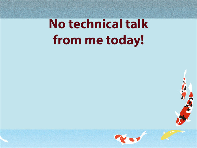 No technical talk
from me today!
