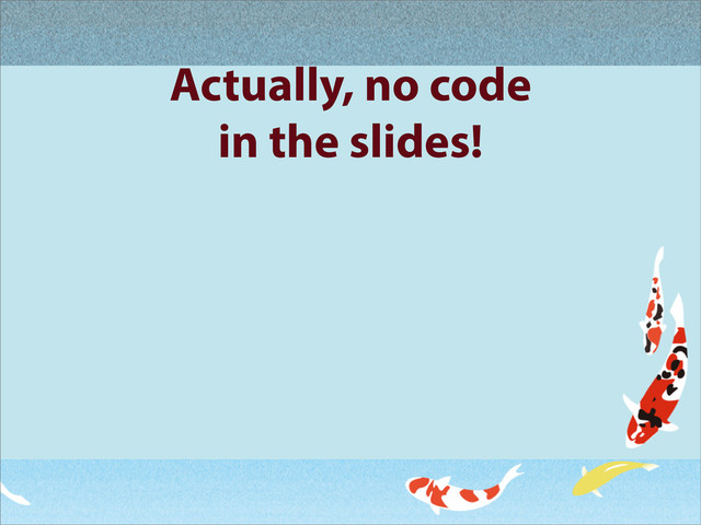 Actually, no code
in the slides!
