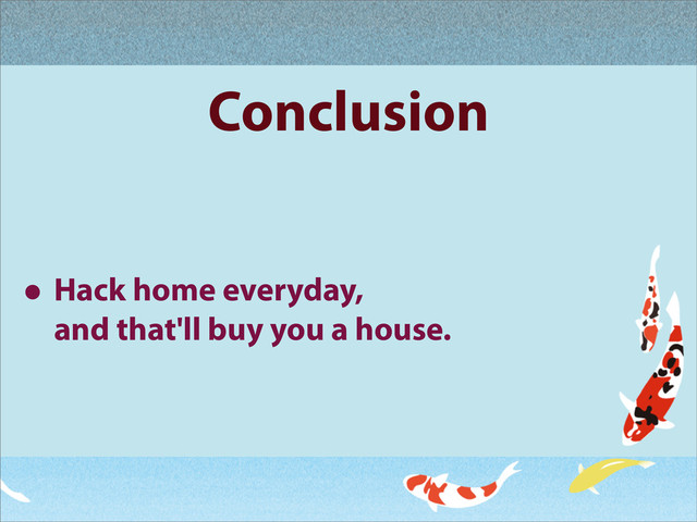 Conclusion
• Hack home everyday,
and that'll buy you a house.
