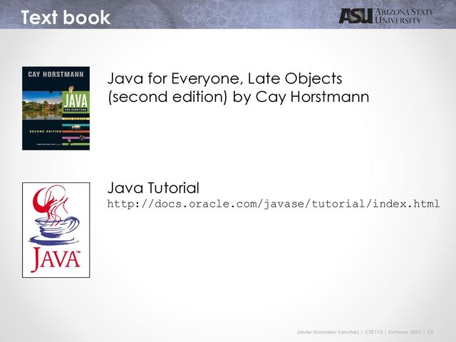Javier Gonzalez-Sanchez | CSE110 | Summer 2020 | 15
Text book
Java for Everyone, Late Objects
(second edition) by Cay Horstmann
Java Tutorial
http://docs.oracle.com/javase/tutorial/index.html
