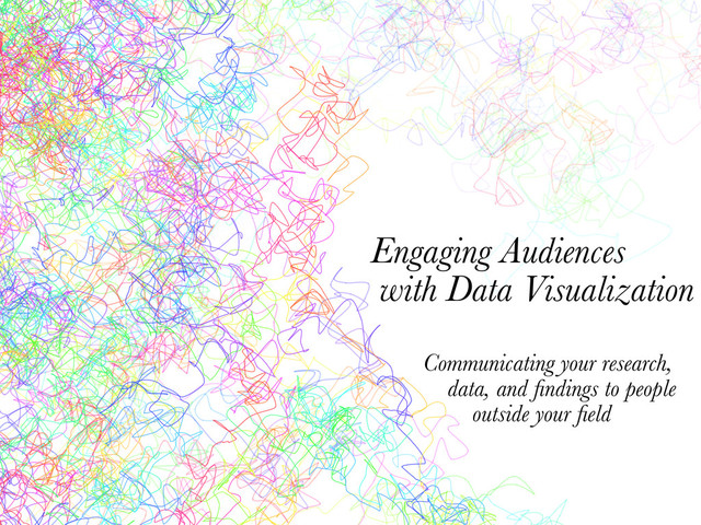 Engaging Audiences
with Data Visualization
Communicating your research,
data, and ﬁndings to people
outside your ﬁeld
