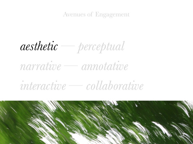aesthetic — perceptual
narrative — annotative
interactive — collaborative
Avenues of Engagement
