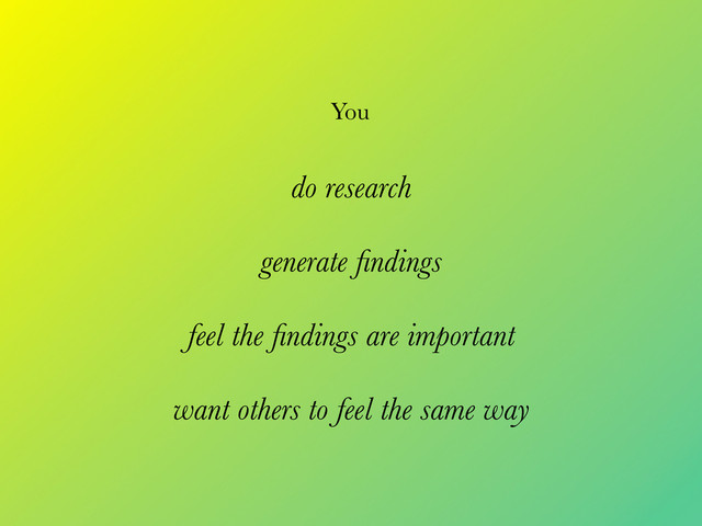 do research
generate ﬁndings
feel the ﬁndings are important
want others to feel the same way
You
