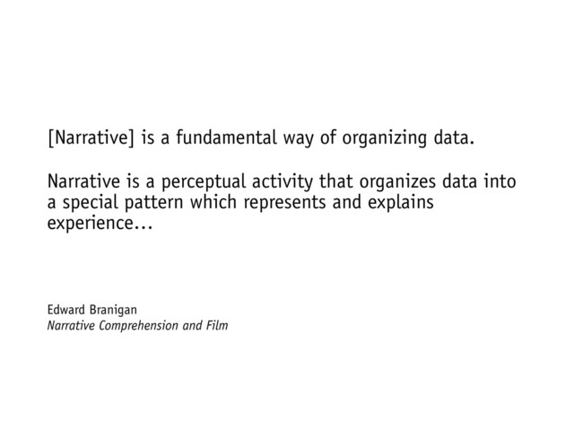 [Narrative] is a fundamental way of organizing data.
Narrative is a perceptual activity that organizes data into
a special pattern which represents and explains
experience…
Edward Branigan
Narrative Comprehension and Film
