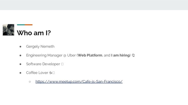 Who am I?
● Gergely Nemeth
● Engineering Manager @ Uber (Web Platform, and I am hiring)
● Software Developer
● Coffee Lover ☕
○ https://www.meetup.com/Cafe-js-San-Francisco/
