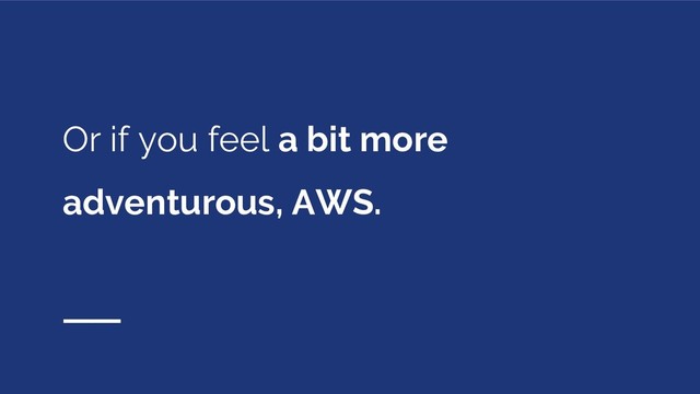 Or if you feel a bit more
adventurous, AWS.
