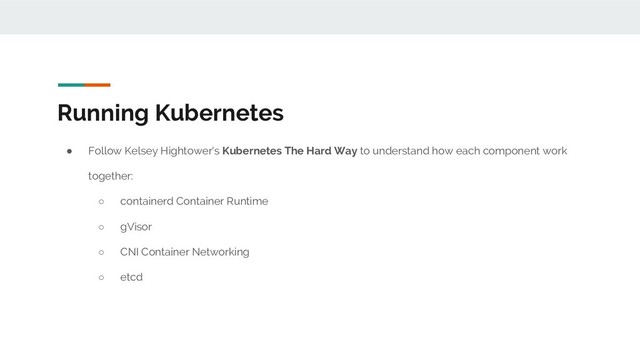 Running Kubernetes
● Follow Kelsey Hightower's Kubernetes The Hard Way to understand how each component work
together:
○ containerd Container Runtime
○ gVisor
○ CNI Container Networking
○ etcd
