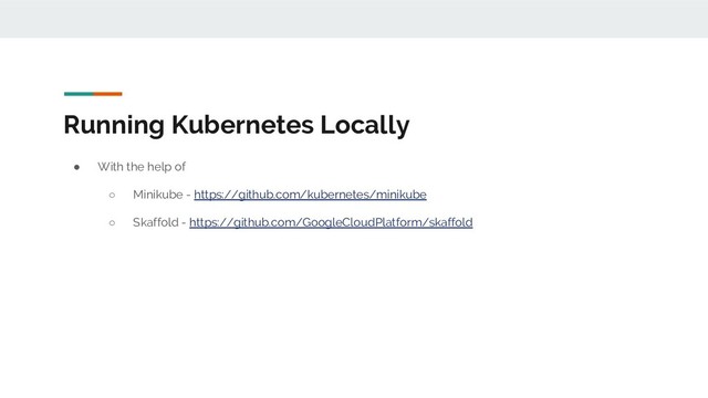 Running Kubernetes Locally
● With the help of
○ Minikube - https://github.com/kubernetes/minikube
○ Skaffold - https://github.com/GoogleCloudPlatform/skaffold
