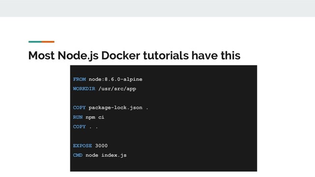 Most Node.js Docker tutorials have this
FROM node:8.6.0-alpine
WORKDIR /usr/src/app
COPY package-lock.json .
RUN npm ci
COPY . .
EXPOSE 3000
CMD node index.js
