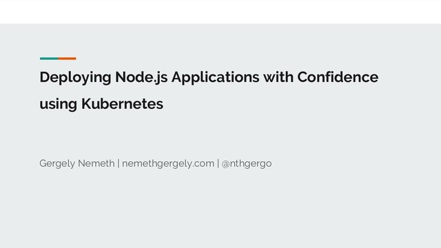 Deploying Node.js Applications with Confidence
using Kubernetes
Gergely Nemeth | nemethgergely.com | @nthgergo
