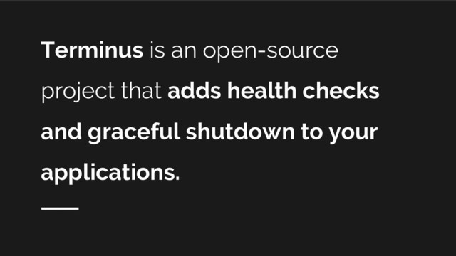Terminus is an open-source
project that adds health checks
and graceful shutdown to your
applications.
