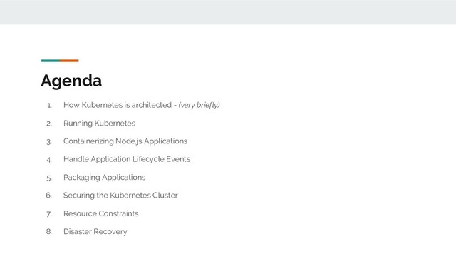 Agenda
1. How Kubernetes is architected - (very briefly)
2. Running Kubernetes
3. Containerizing Node.js Applications
4. Handle Application Lifecycle Events
5. Packaging Applications
6. Securing the Kubernetes Cluster
7. Resource Constraints
8. Disaster Recovery
