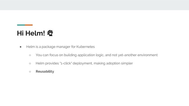 Hi Helm!
● Helm is a package manager for Kubernetes
○ You can focus on building application logic, and not yet-another environment
○ Helm provides "1-click" deployment, making adoption simpler
○ Reusability
