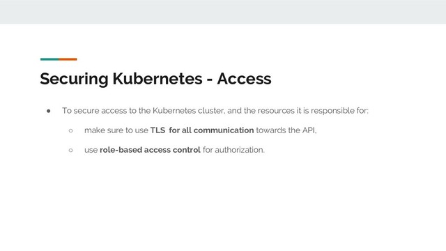 Securing Kubernetes - Access
● To secure access to the Kubernetes cluster, and the resources it is responsible for:
○ make sure to use TLS for all communication towards the API,
○ use role-based access control for authorization.

