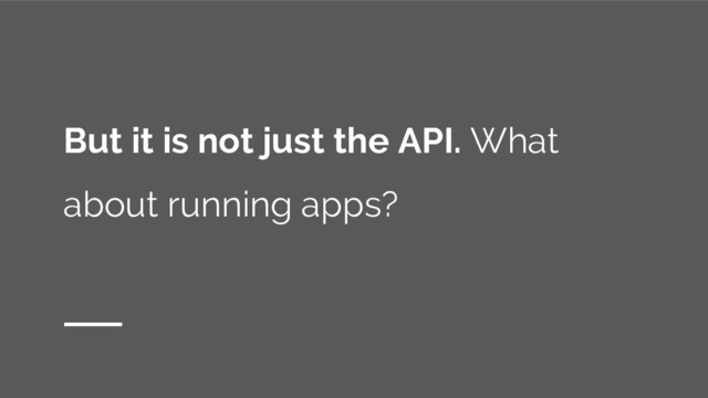 But it is not just the API. What
about running apps?
