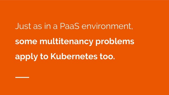 Just as in a PaaS environment,
some multitenancy problems
apply to Kubernetes too.
