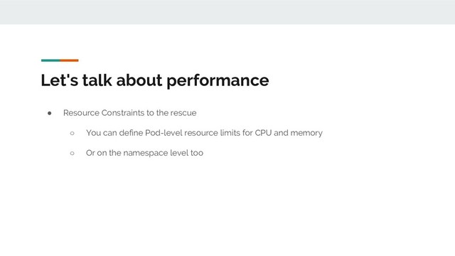 Let's talk about performance
● Resource Constraints to the rescue
○ You can define Pod-level resource limits for CPU and memory
○ Or on the namespace level too
