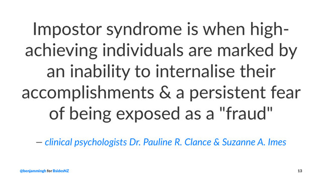 Impostor syndrome is when high-
achieving individuals are marked by
an inability to internalise their
accomplishments & a persistent fear
of being exposed as a "fraud"
— clinical psychologists Dr. Pauline R. Clance & Suzanne A. Imes
@benjammingh for BsidesNZ 13
