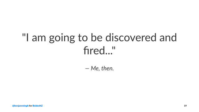 "I am going to be discovered and
ﬁred..."
— Me, then.
@benjammingh for BsidesNZ 19
