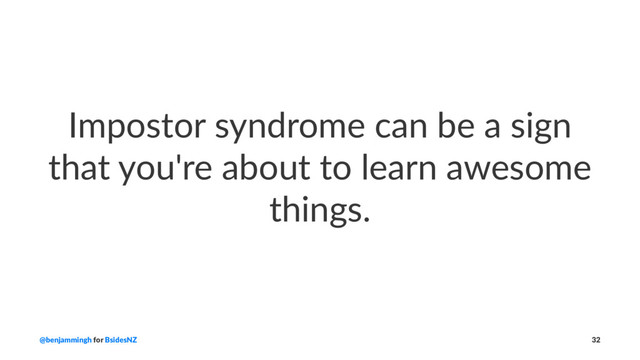 Impostor syndrome can be a sign
that you're about to learn awesome
things.
@benjammingh for BsidesNZ 32
